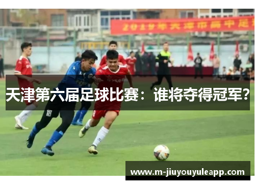 天津第六届足球比赛：谁将夺得冠军？