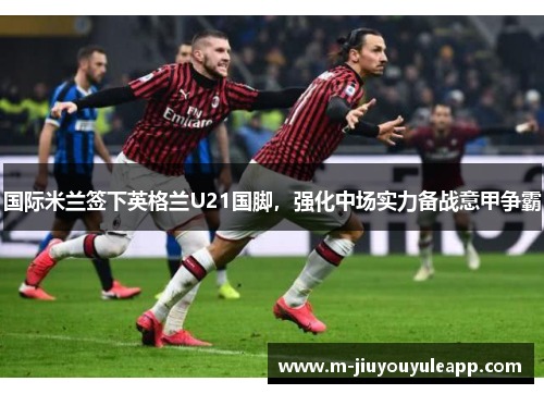 国际米兰签下英格兰U21国脚，强化中场实力备战意甲争霸