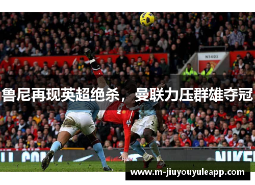鲁尼再现英超绝杀，曼联力压群雄夺冠