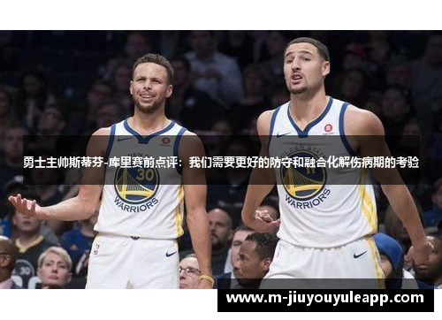 勇士主帅斯蒂芬-库里赛前点评：我们需要更好的防守和融合化解伤病期的考验