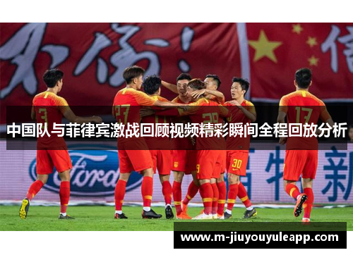 中国队与菲律宾激战回顾视频精彩瞬间全程回放分析