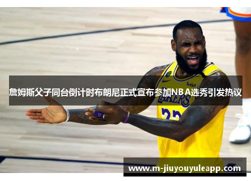 詹姆斯父子同台倒计时布朗尼正式宣布参加NBA选秀引发热议