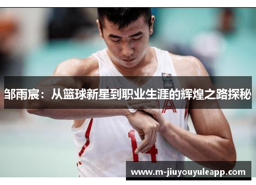 邹雨宸：从篮球新星到职业生涯的辉煌之路探秘