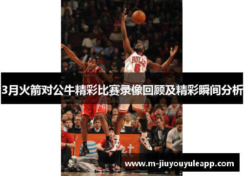 3月火箭对公牛精彩比赛录像回顾及精彩瞬间分析