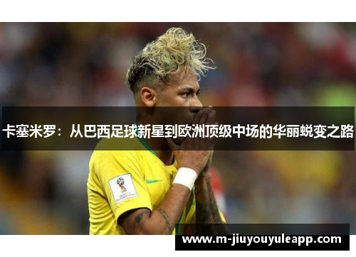 卡塞米罗：从巴西足球新星到欧洲顶级中场的华丽蜕变之路