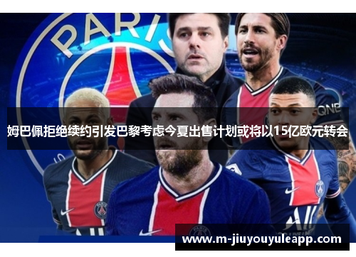 姆巴佩拒绝续约引发巴黎考虑今夏出售计划或将以15亿欧元转会