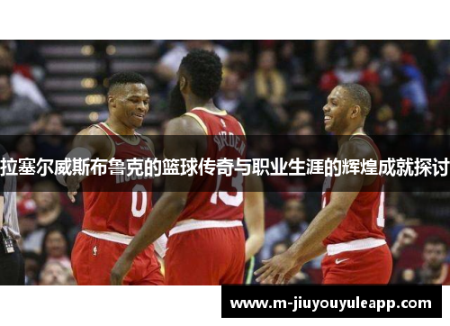 拉塞尔威斯布鲁克的篮球传奇与职业生涯的辉煌成就探讨
