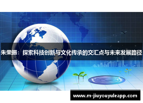朱荣振：探索科技创新与文化传承的交汇点与未来发展路径