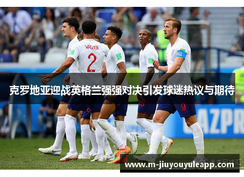 克罗地亚迎战英格兰强强对决引发球迷热议与期待